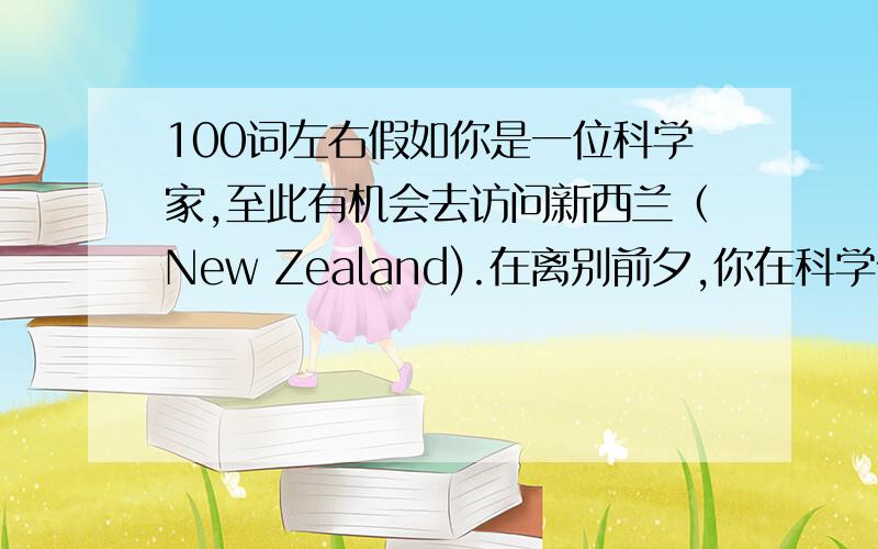 100词左右假如你是一位科学家,至此有机会去访问新西兰（New Zealand).在离别前夕,你在科学俱乐部作告别讲话,要点如下：1.有机会访问新西兰非常高兴,时间很短,但看了很多地方,学到了很多东