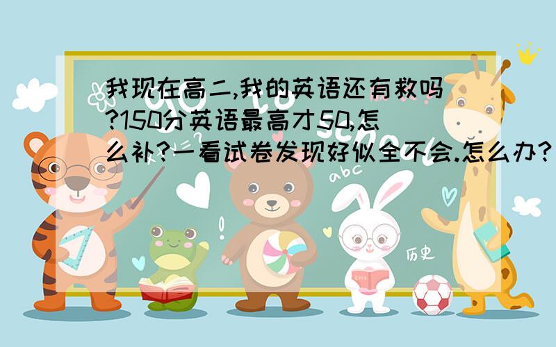 我现在高二,我的英语还有救吗?150分英语最高才50,怎么补?一看试卷发现好似全不会.怎么办?