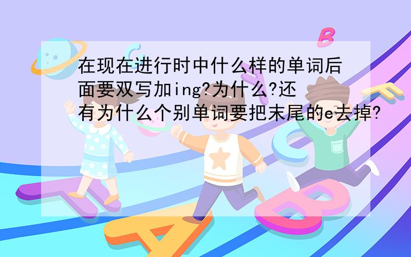 在现在进行时中什么样的单词后面要双写加ing?为什么?还有为什么个别单词要把末尾的e去掉?