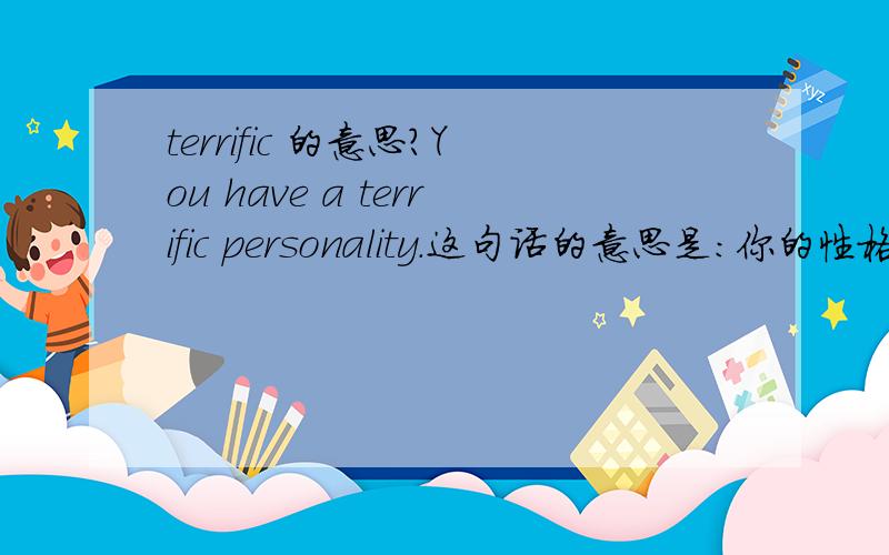 terrific 的意思?You have a terrific personality.这句话的意思是:你的性格真好.但为什么