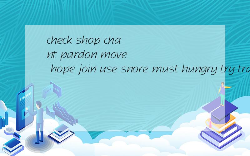 check shop chant pardon move hope join use snore must hungry try translate should cover smile fall post clinb turn start open study cap receive practise过去式和过去分词 急