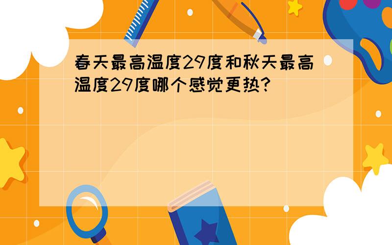 春天最高温度29度和秋天最高温度29度哪个感觉更热?