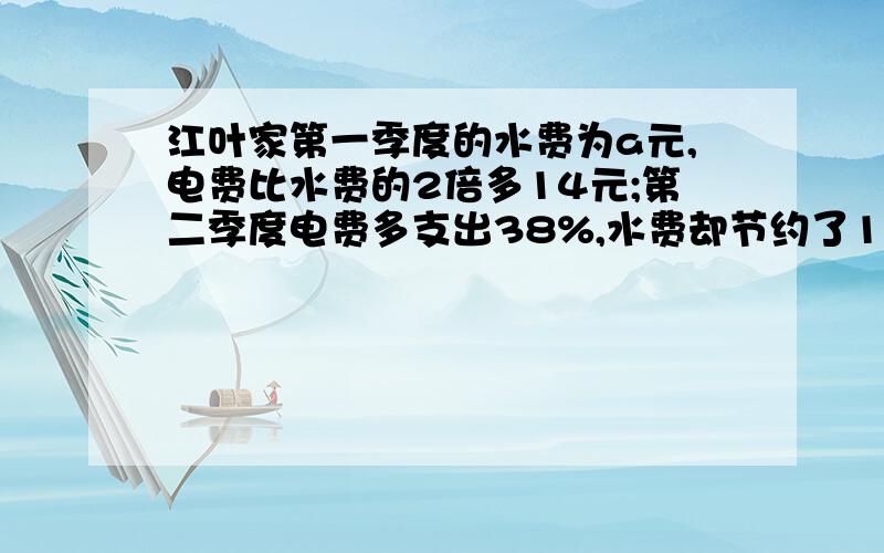 江叶家第一季度的水费为a元,电费比水费的2倍多14元;第二季度电费多支出38%,水费却节约了15%请问江页家第二季度的水电费与第一季度相比是增加了还是减少了?增加或减少了多少?