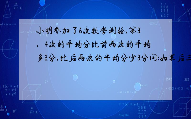 小明参加了6次数学测验,第3、4次的平均分比前两次的平均多2分,比后两次的平均分少3分问：如果后三次平分比前三次平均分多4分,那么第4次第3次多得（ ）分