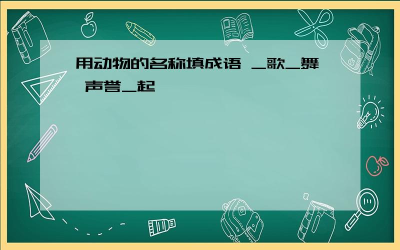 用动物的名称填成语 _歌_舞 声誉_起