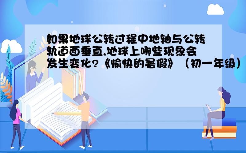 如果地球公转过程中地轴与公转轨道面垂直,地球上哪些现象会发生变化?《愉快的暑假》（初一年级）南京出版社 P97 T2要符合地理常识，要真实