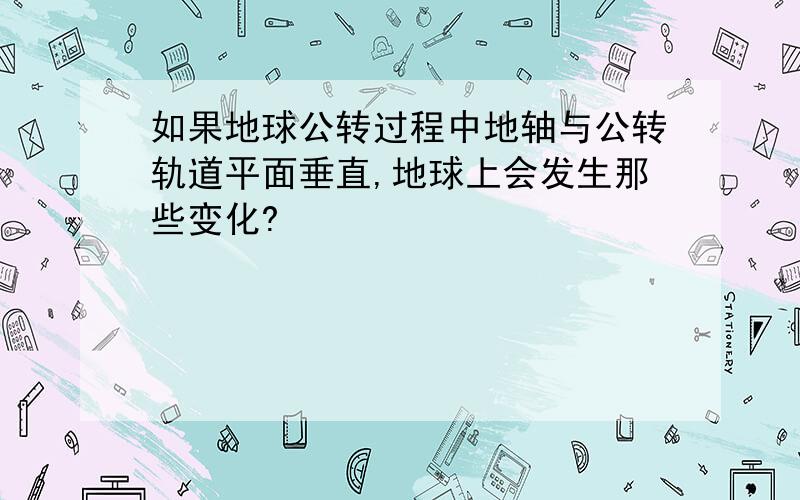 如果地球公转过程中地轴与公转轨道平面垂直,地球上会发生那些变化?