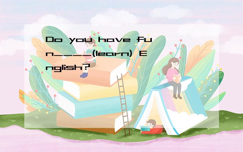 Do you have fun____(learn) English?