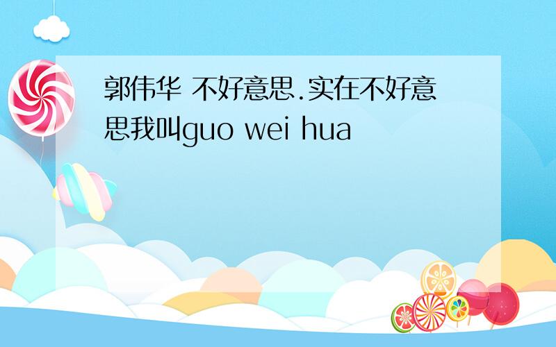 郭伟华 不好意思.实在不好意思我叫guo wei hua