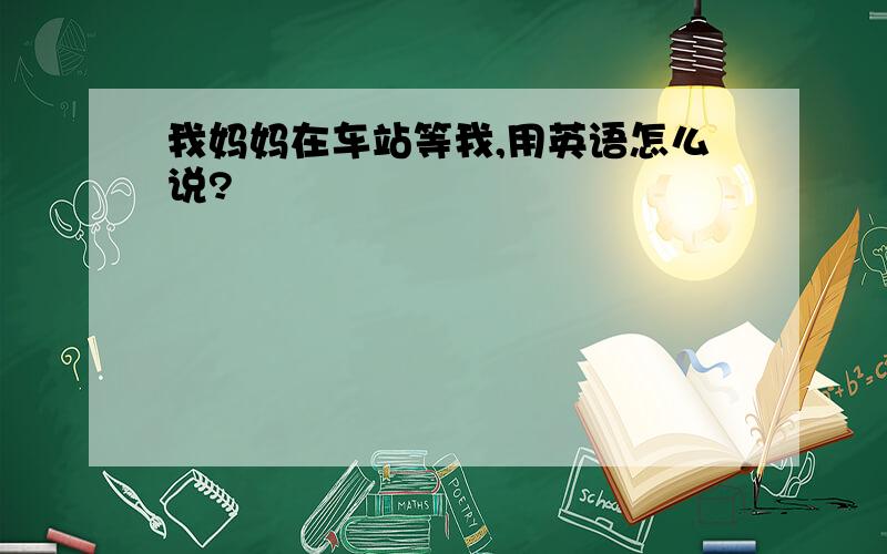 我妈妈在车站等我,用英语怎么说?