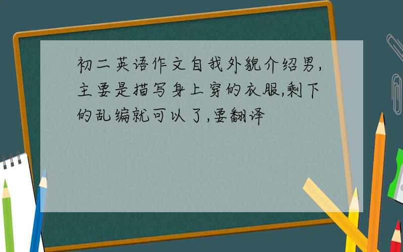 初二英语作文自我外貌介绍男,主要是描写身上穿的衣服,剩下的乱编就可以了,要翻译