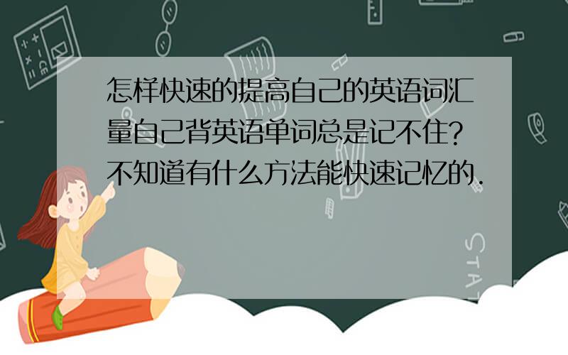 怎样快速的提高自己的英语词汇量自己背英语单词总是记不住?不知道有什么方法能快速记忆的.