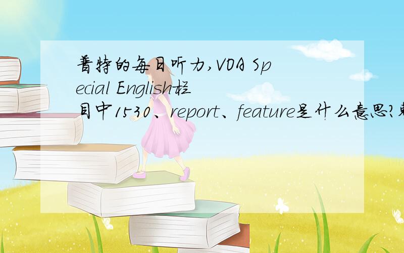 普特的每日听力,VOA Special English栏目中1530、report、feature是什么意思?整点新闻吗?