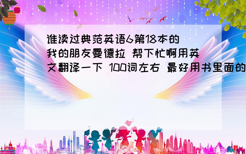 谁读过典范英语6第18本的 我的朋友曼德拉 帮下忙啊用英文翻译一下 100词左右 最好用书里面的