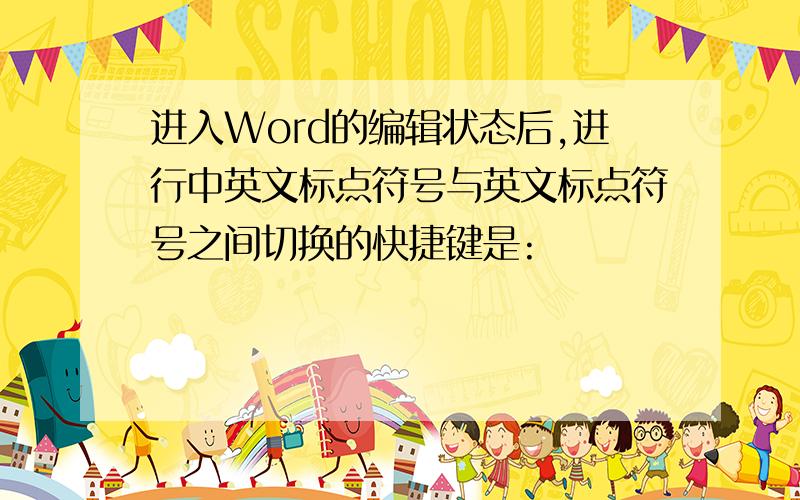 进入Word的编辑状态后,进行中英文标点符号与英文标点符号之间切换的快捷键是: