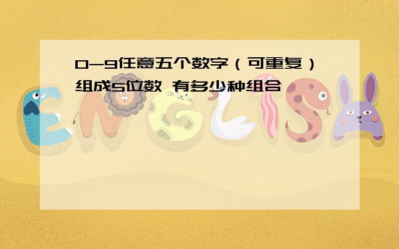 0-9任意五个数字（可重复）组成5位数 有多少种组合