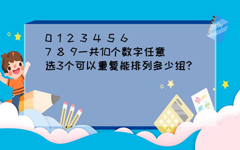 0 1 2 3 4 5 6 7 8 9一共10个数字任意选3个可以重复能排列多少组?