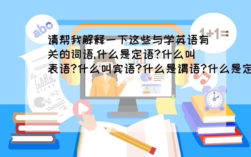 请帮我解释一下这些与学英语有关的词语,什么是定语?什么叫表语?什么叫宾语?什么是谓语?什么是定语从句?什么是宾语从句?还有其他的一些这种词语也给我说一下,