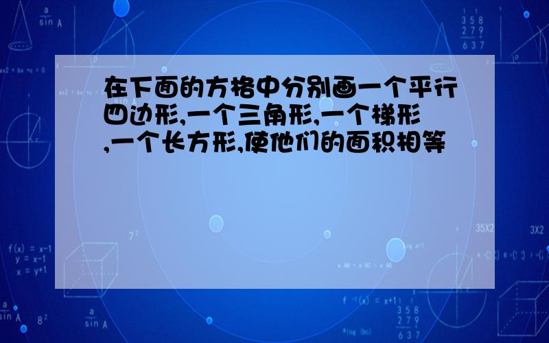 在下面的方格中分别画一个平行四边形,一个三角形,一个梯形,一个长方形,使他们的面积相等