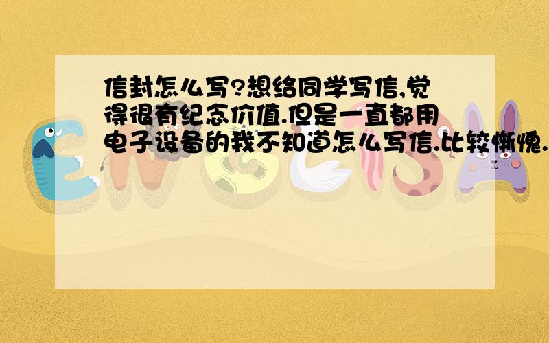 信封怎么写?想给同学写信,觉得很有纪念价值.但是一直都用电子设备的我不知道怎么写信.比较惭愧.想知道怎么写信封,还有信封和邮票在哪里买?怎么寄信?