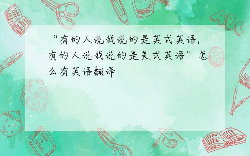 “有的人说我说的是英式英语,有的人说我说的是美式英语”怎么有英语翻译