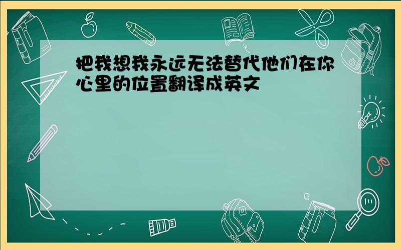 把我想我永远无法替代他们在你心里的位置翻译成英文