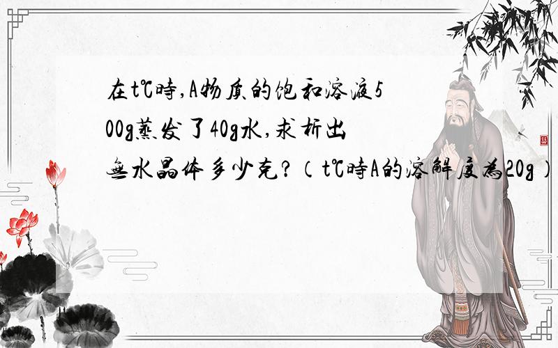 在t℃时,A物质的饱和溶液500g蒸发了40g水,求析出无水晶体多少克?（t℃时A的溶解度为20g）