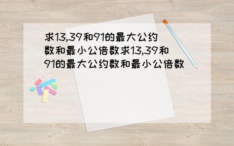 求13,39和91的最大公约数和最小公倍数求13,39和91的最大公约数和最小公倍数