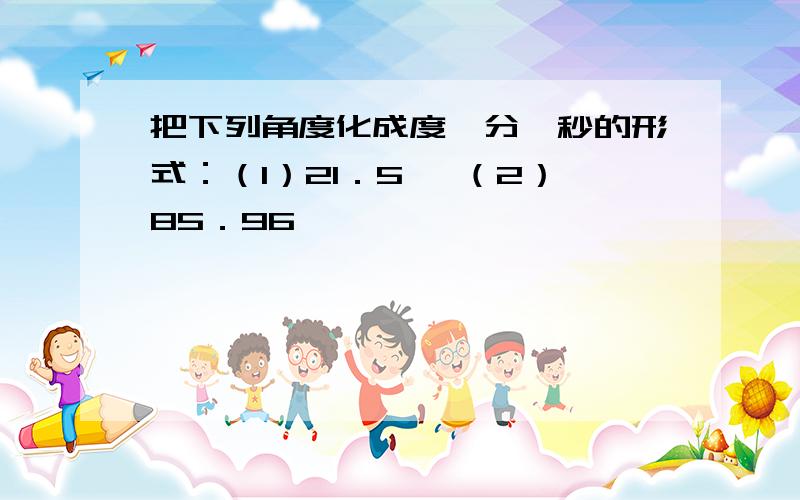 把下列角度化成度,分,秒的形式：（1）21．5° （2）85．96°