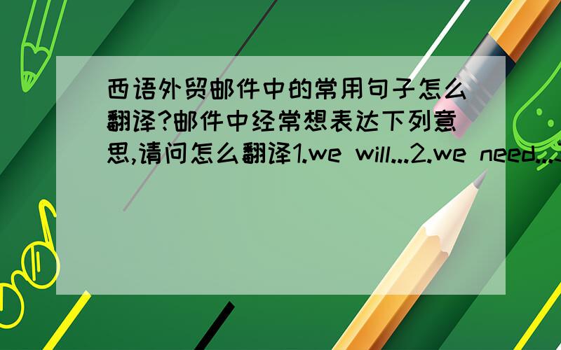 西语外贸邮件中的常用句子怎么翻译?邮件中经常想表达下列意思,请问怎么翻译1.we will...2.we need...3.we want to buy...4.I am interested in... 5.we don't have...6. Do u have...?请教各位高手,谢谢!如果是针对墨