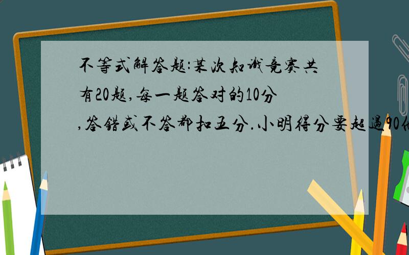 不等式解答题:某次知识竞赛共有20题,每一题答对的10分,答错或不答都扣五分.小明得分要超过90他至少要答对多少题