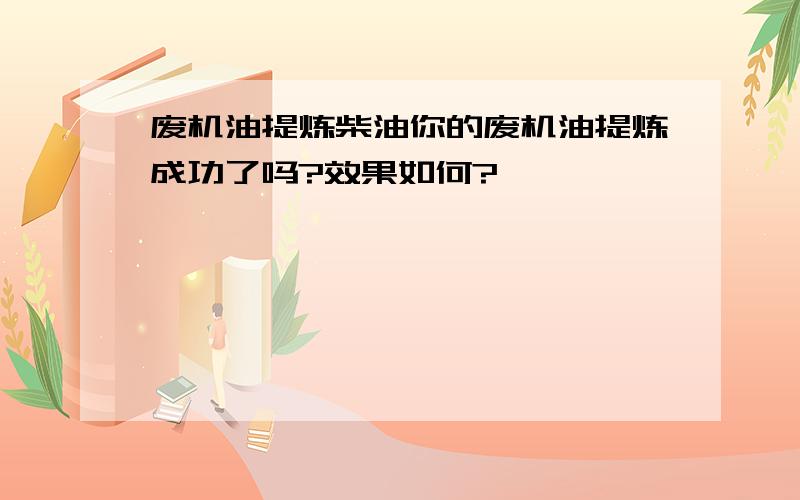 废机油提炼柴油你的废机油提炼成功了吗?效果如何?