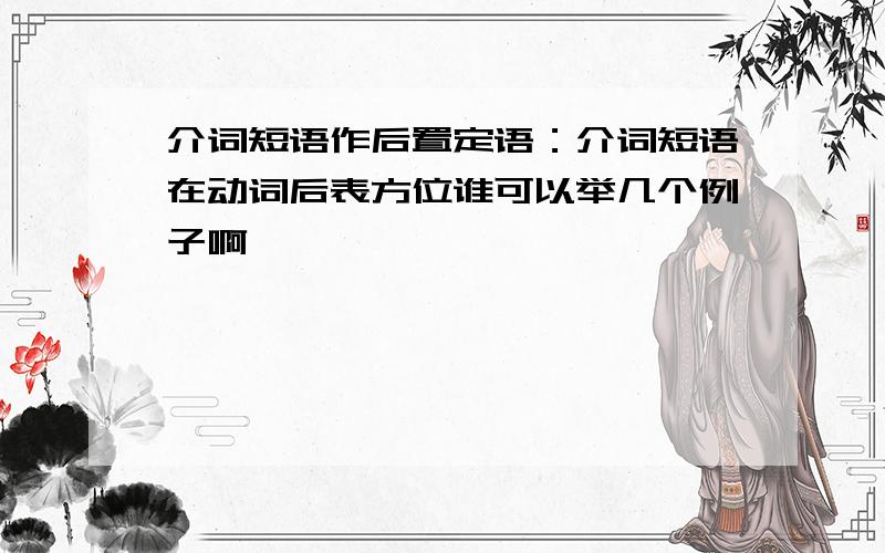 介词短语作后置定语：介词短语在动词后表方位谁可以举几个例子啊