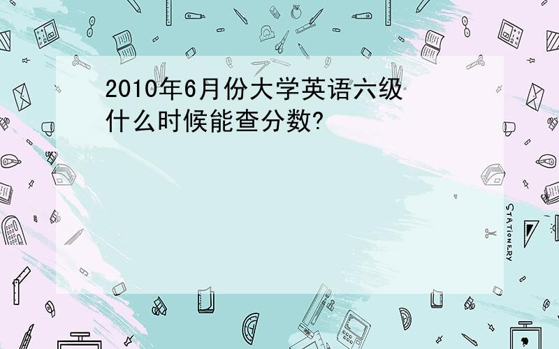 2010年6月份大学英语六级什么时候能查分数?