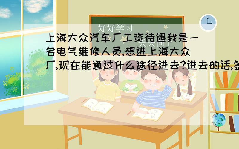 上海大众汽车厂工资待遇我是一名电气维修人员,想进上海大众厂,现在能通过什么途径进去?进去的话,签正式工的工资大概在多少?劳务工又是多少?请哪位知情者回答!