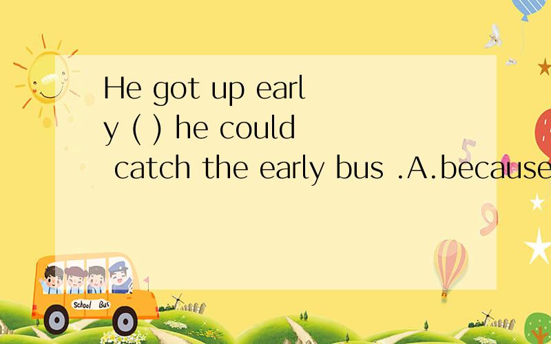 He got up early ( ) he could catch the early bus .A.because B.so that C.when D.whetherMy young brother couldn't work out the answer and ( ).A.so could I B.nor could I C.so can I D.nor I could