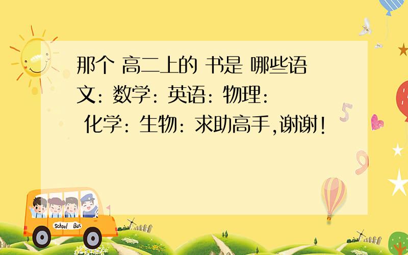 那个 高二上的 书是 哪些语文: 数学: 英语: 物理: 化学: 生物: 求助高手,谢谢!