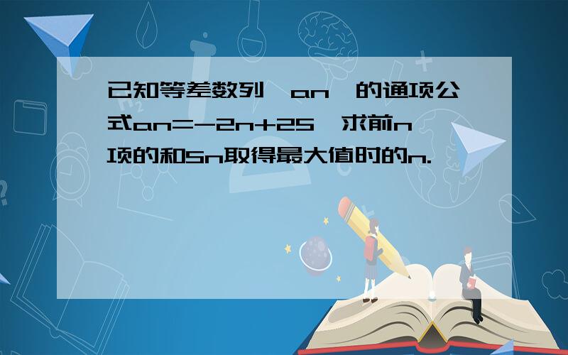 已知等差数列{an}的通项公式an=-2n+25,求前n项的和Sn取得最大值时的n.