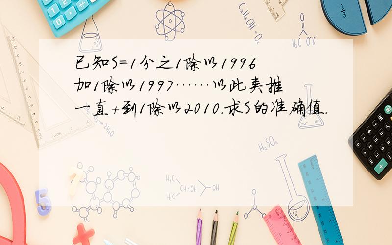 已知S=1分之1除以1996加1除以1997……以此类推一直+到1除以2010.求S的准确值.