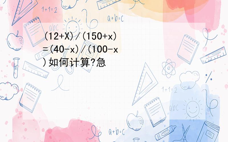 (12+X)/(150+x)=(40-x)/(100-x)如何计算?急