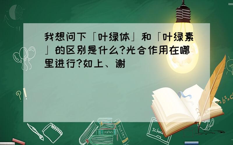 我想问下「叶绿体」和「叶绿素」的区别是什么?光合作用在哪里进行?如上、谢