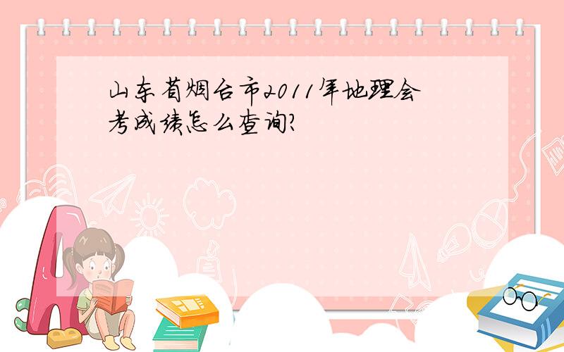 山东省烟台市2011年地理会考成绩怎么查询?