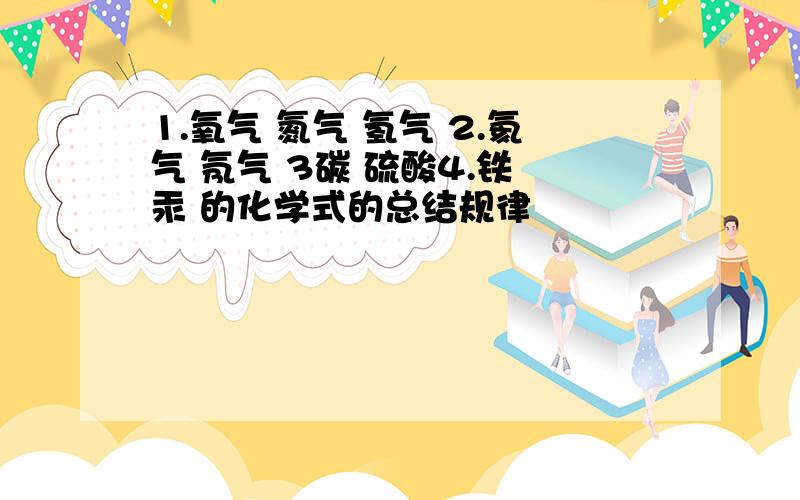 1.氧气 氮气 氢气 2.氦气 氖气 3碳 硫酸4.铁 汞 的化学式的总结规律