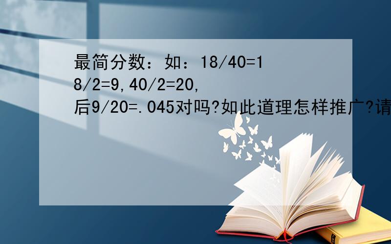 最简分数：如：18/40=18/2=9,40/2=20,后9/20=.045对吗?如此道理怎样推广?请说明基本原理及其公式好吗谢谢