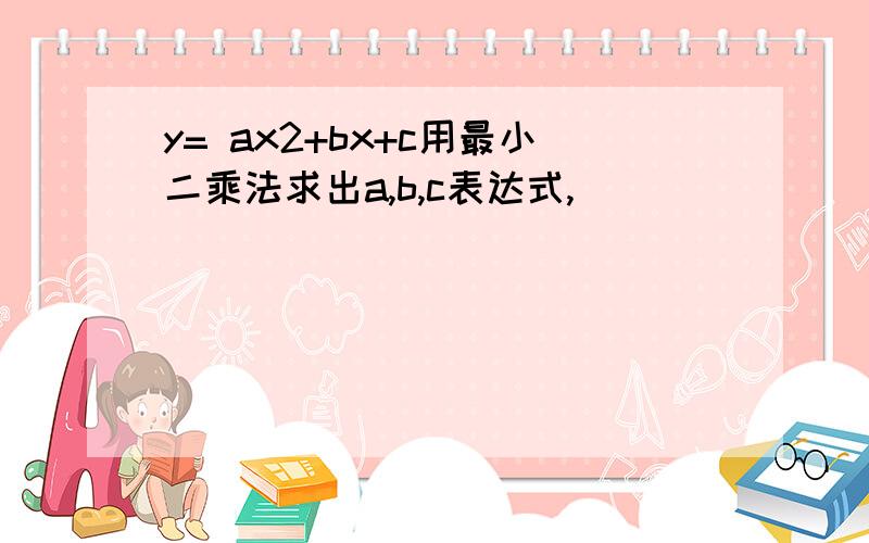 y= ax2+bx+c用最小二乘法求出a,b,c表达式,