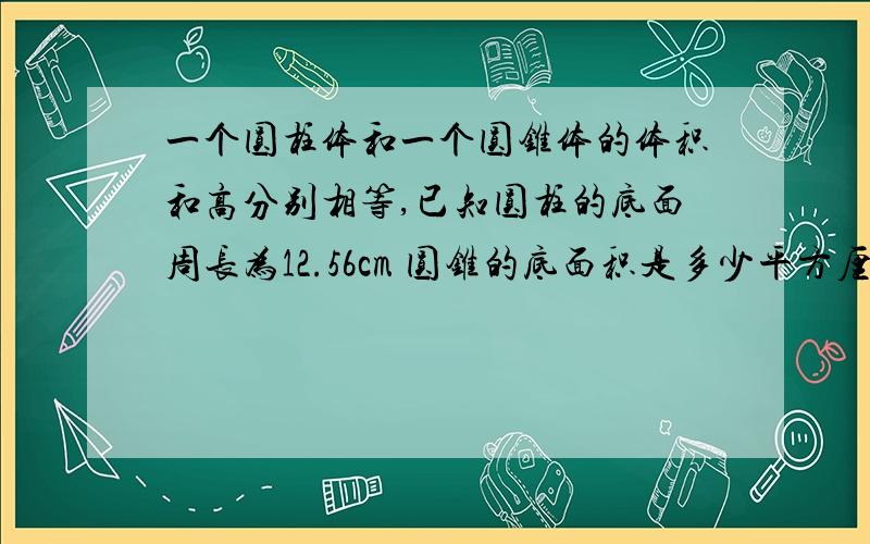 一个圆柱体和一个圆锥体的体积和高分别相等,已知圆柱的底面周长为12.56cm 圆锥的底面积是多少平方厘米?