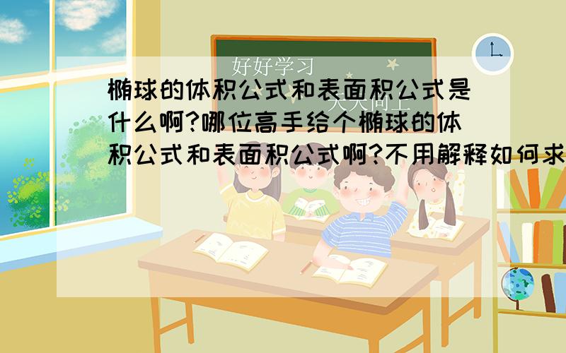 椭球的体积公式和表面积公式是什么啊?哪位高手给个椭球的体积公式和表面积公式啊?不用解释如何求的了,但要帮我说明一下里面的a,