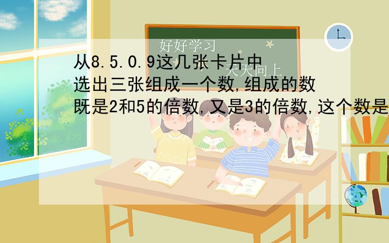 从8.5.0.9这几张卡片中选出三张组成一个数,组成的数既是2和5的倍数,又是3的倍数,这个数是多少?