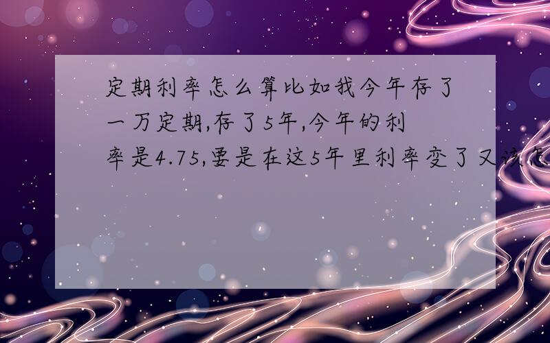 定期利率怎么算比如我今年存了一万定期,存了5年,今年的利率是4.75,要是在这5年里利率变了又该怎么算,按最新的利率存,还是按存的时候的利率算,还是按最高利率算呢?