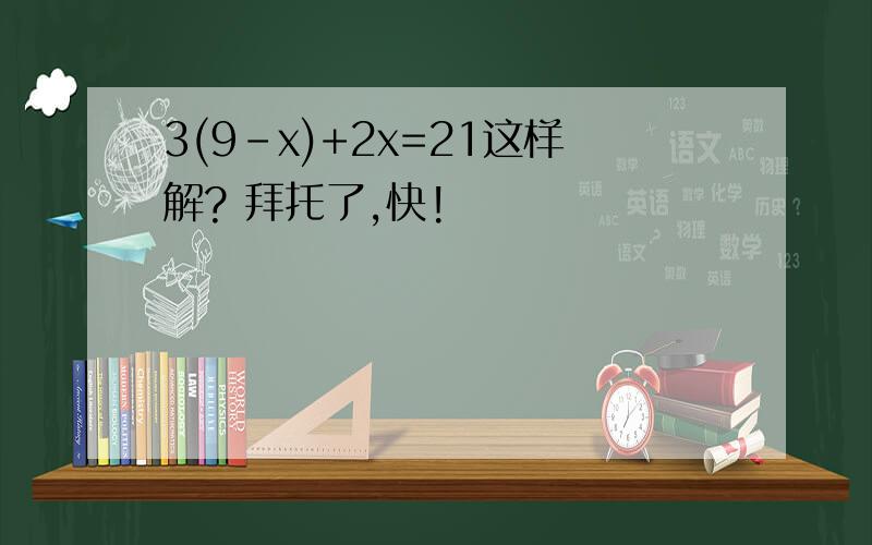 3(9-x)+2x=21这样解? 拜托了,快!